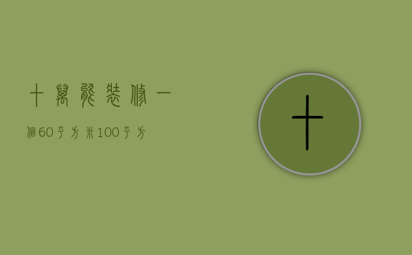 十万能装修一个60平方米（100平方装修6万够吗 装修的注意事项是什么）