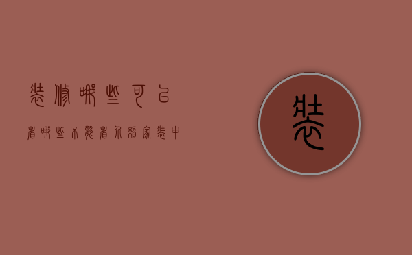 装修哪些可以省,哪些不能省（介绍家装中哪些方面能省钱哪些方面不能省钱的相关内容）