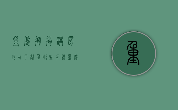 重庆按揭购房成功了都有哪些手续  重庆按揭购房成功了都有哪些手续流程