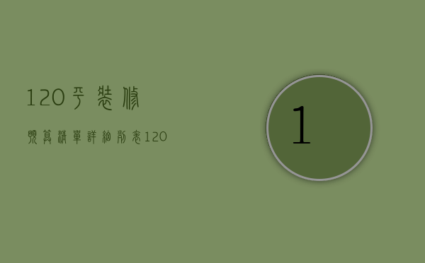 120平装修预算清单详细列表（120平装修预算清单  120平装修设计方法）