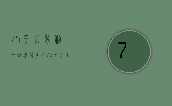 75平米装修全包价格多少 75平方全包装修预算费用