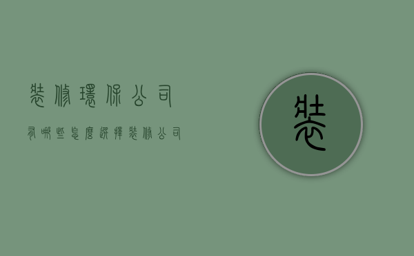 装修环保公司有哪些，怎么选择装修公司