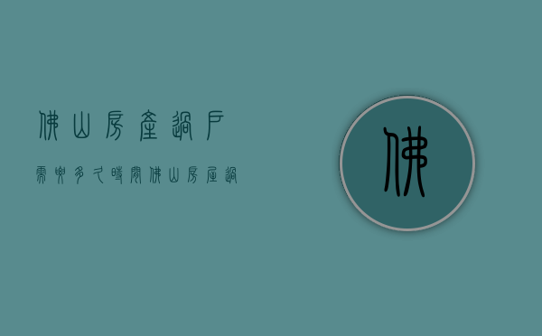 佛山房产过户需要多久时间  佛山房屋过户需要什么手续和费用标准