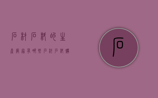 石材石料的生产厂家有哪些 石材石料购买技巧有哪些