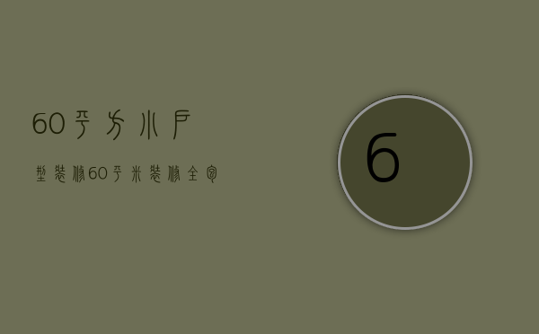 60平方小户型装修（60平米装修全包明细 60平方小户型装修技巧有哪些）