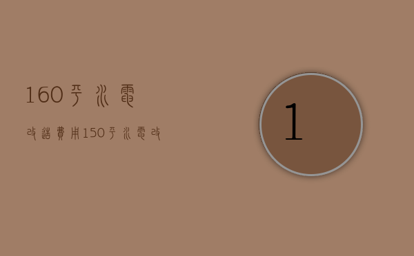 160平水电改造费用（150平水电改造大概需要多少钱）