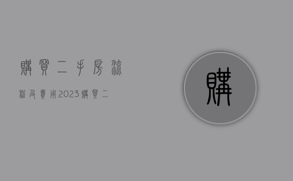 购买二手房流程及费用2023 购买二手房要注意哪些坑