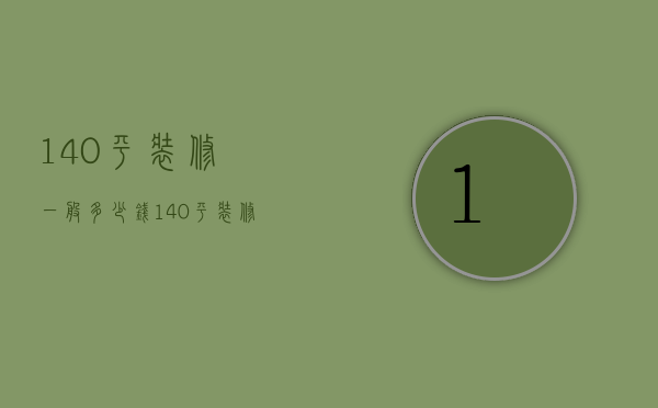 140平装修一般多少钱（140平装修大概要多少钱）