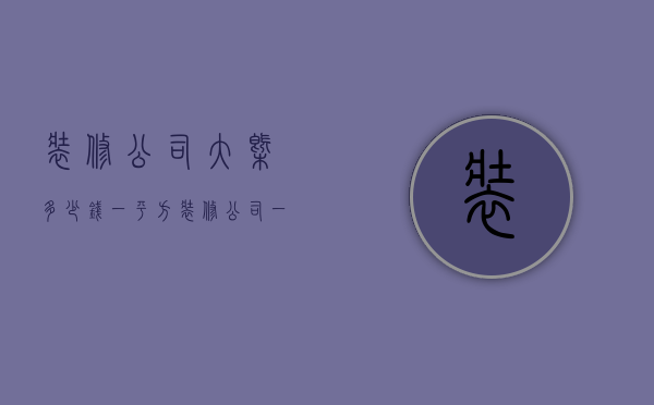 装修公司大概多少钱一平方（装修公司一平一般多少钱）