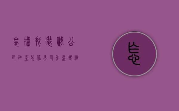 怎样找装修公司加盟  装修公司加盟哪个平台