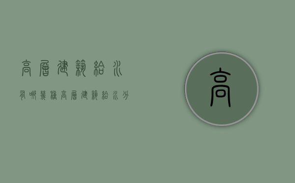 高层建筑给水＊有哪几种 高层建筑给水分区原则 高层建筑给水的特点