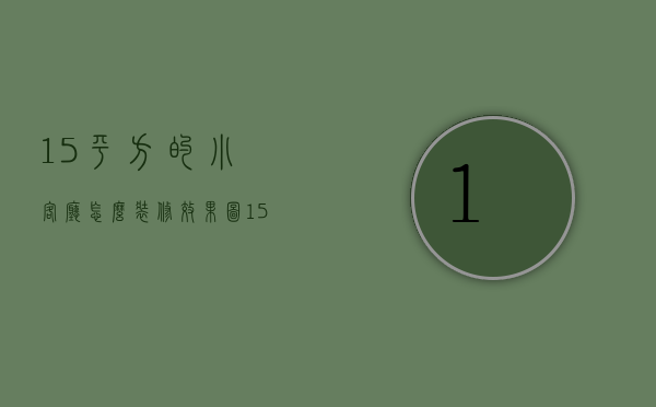 15平方的小客厅怎么装修效果图（15平米小户型装修方法 15平米小户型装修技巧）