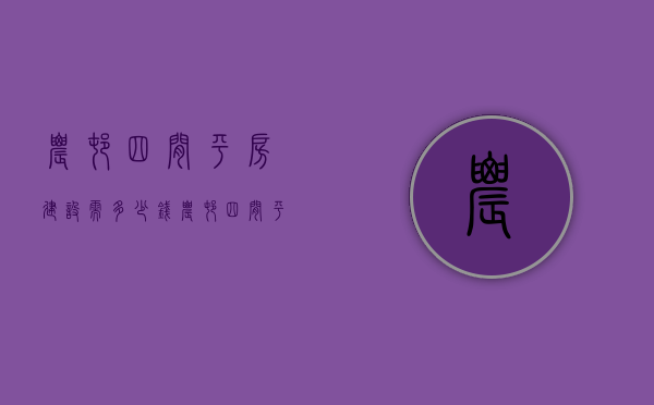 农村四间平房建设需多少钱  农村四间平房建设需多少钱一平方