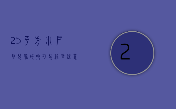 25平方小户型装修的技巧   装修时注意的问题