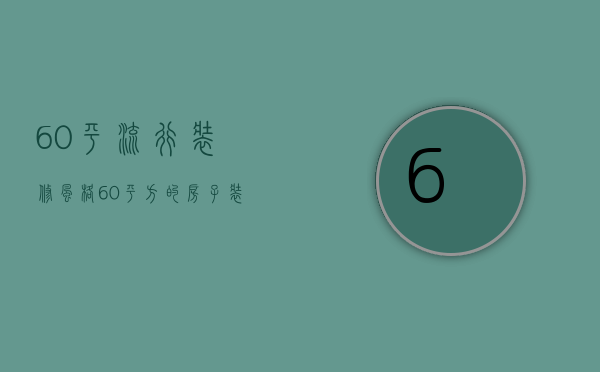 60平流行装修风格 60平方的房子装修要多少钱