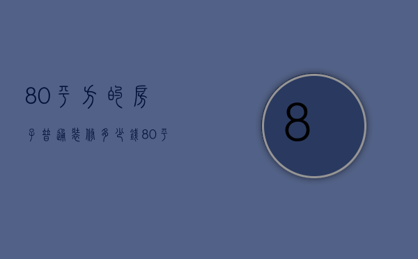 80平方的房子普通装修多少钱（80平方的房子装修费用 80平方的房子装修）