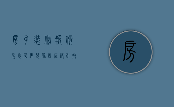 房子装修报价表怎么做（装修房屋设计技巧 装修房屋价格说明）