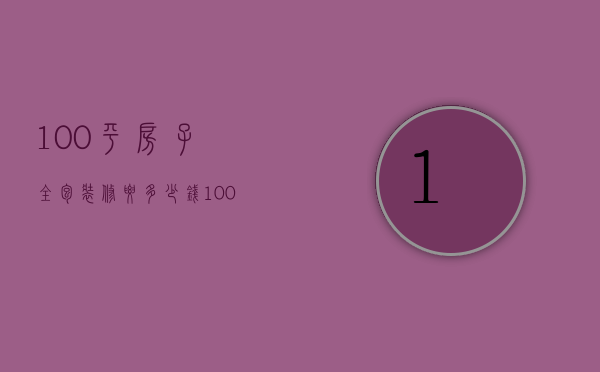 100平房子全包装修要多少钱（100平的房子全包装修大概多少钱）