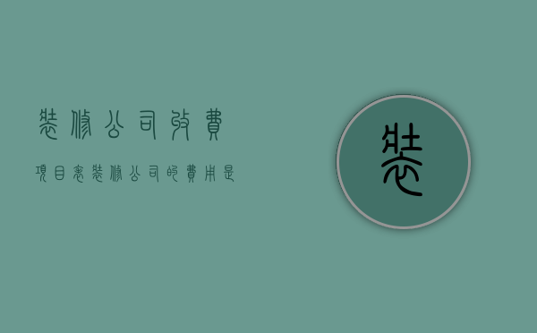 装修公司收费项目表（装修公司的费用是多少解答 选择装修公司方法）