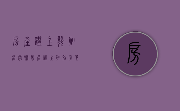 房产证上能加名字嘛（房产证上加名字可以吗?）