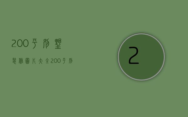 200平别墅装修图片大全（200平别墅装修费用 200平米别墅欧式装修特点）