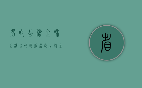 省直公积金和公积金的区别（省直公积金和市公积金有什么不同）