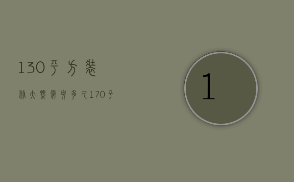 130平方装修大概需要多久（170平方装修需要几个月 不防来看看）