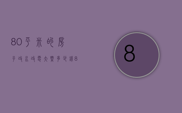 80平米的房子改水改电大概多少钱（80平的房子改水电多钱了）