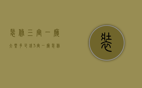 装修三室一厅大概多少钱（3室一厅装修多少钱  3室一厅装修设计技巧）