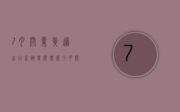 7月开业黄道吉日查询农历（农历七月开业黄道吉日）