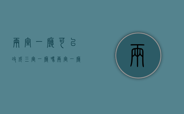 两室一厅可以改成三室一厅吗（两室一厅能改成三室一厅吗）