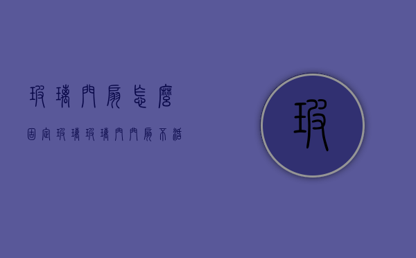 玻璃门扇怎么固定玻璃（玻璃门门扇不活动怎么办,原因和解决方法有哪些！）