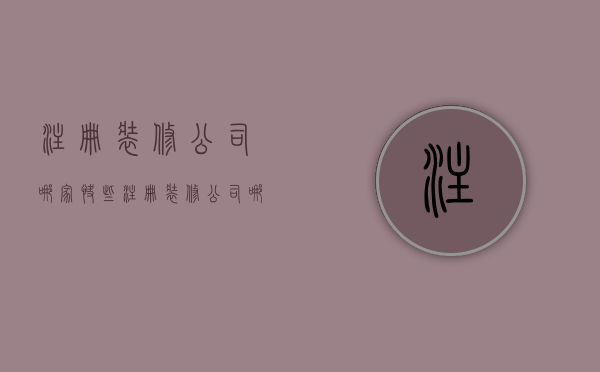 注册装修公司哪家快些  注册装修公司哪家快些好