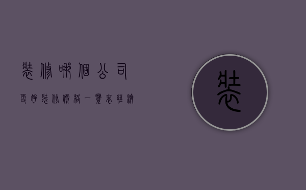 装修哪个公司更好装修价格一览表（经济实惠的装修公司有哪些名字好听）