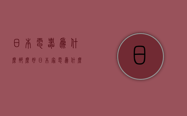 日本电器为什么那么好  日本家电为什么在中国不流行了