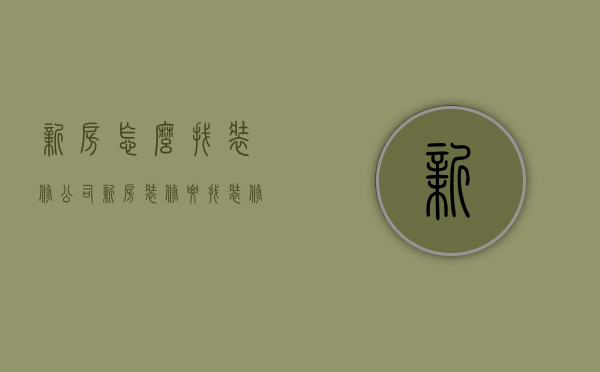 新房怎么找装修公司（新房装修要找装修公司吗）