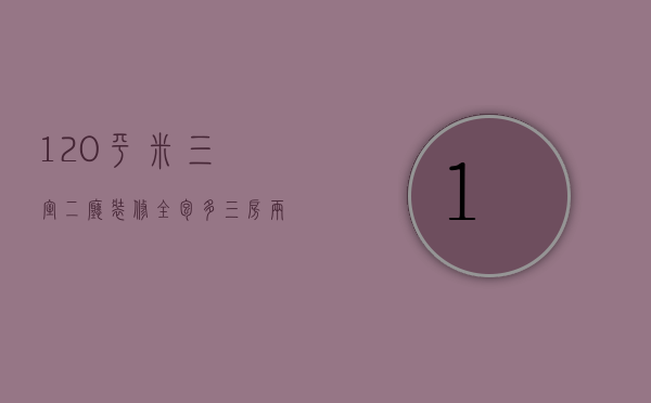 120平米三室二厅装修全包多（三房两厅120m2装修设计技巧   装修设计要点）