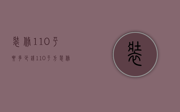 装修110平要多少钱（110平方装修多少钱 110平方米三室一厅装修风格）