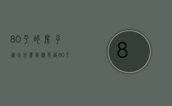 80平的房子适合什么装修风格（80平房子装修风格有哪些 房子装修注意事项）