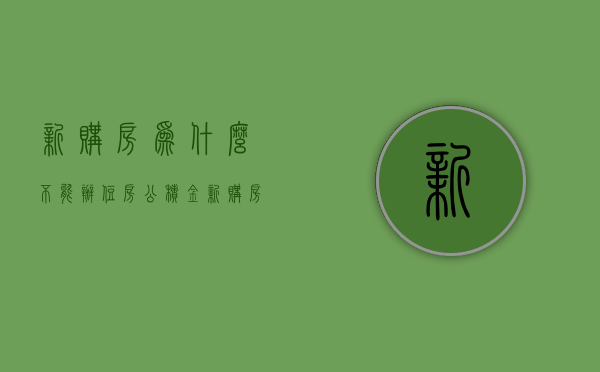 新购房为什么不能办住房公积金  新购房为什么不能办住房公积金提取