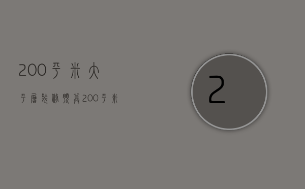 200平米大平层装修预算（200平米大平层奢华装修原则 装修注意事项）