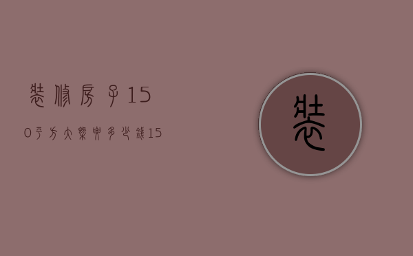 装修房子150平方大概要多少钱（150平房子装修多少钱 150平房子装修要点）