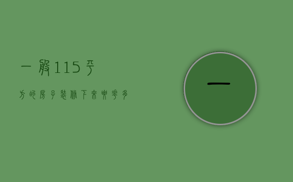 一般115平方的房子装修下来要花多少钱（115平方房子简单装修要多少钱呀）