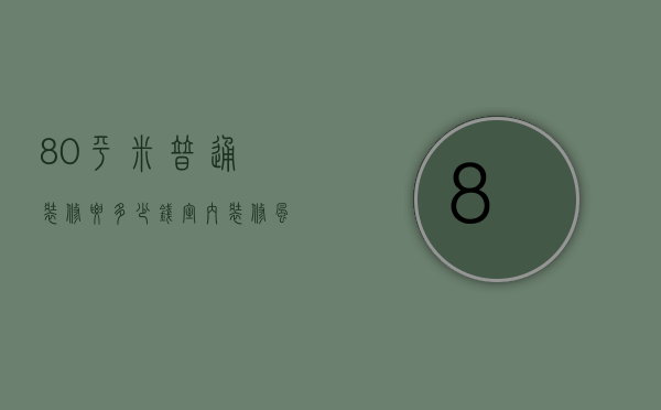 80平米普通装修要多少钱 室内装修风格有哪些