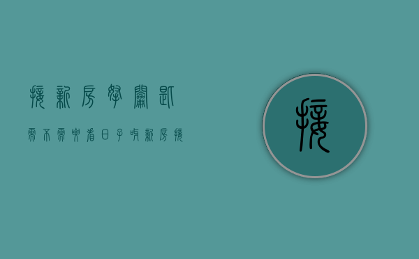 接新房拿钥匙需不需要看日子呀（新房接钥匙需要看日子吗）