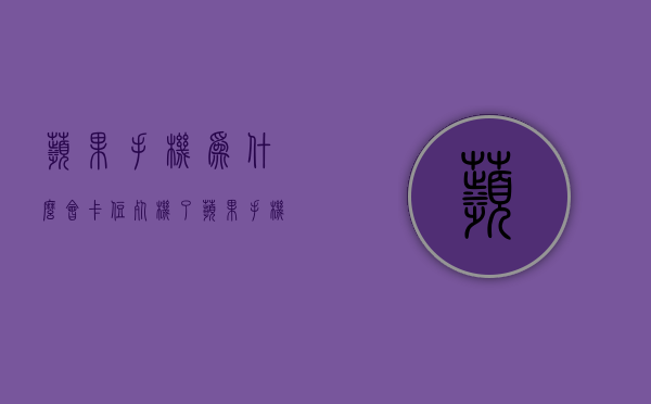 苹果手机为什么会卡住死机了  苹果手机为什么会卡住然后不能动