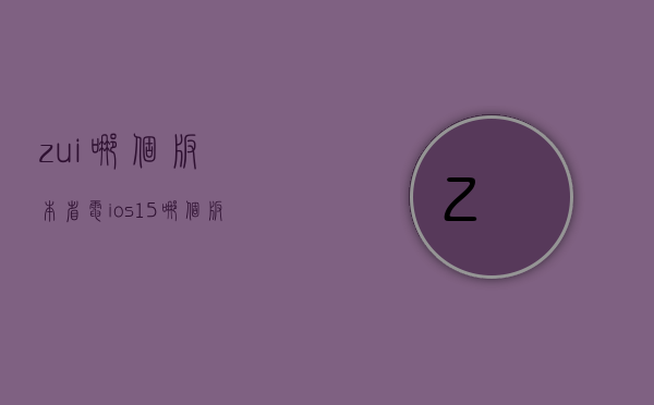 zui哪个版本省电  ios15哪个版本最省电