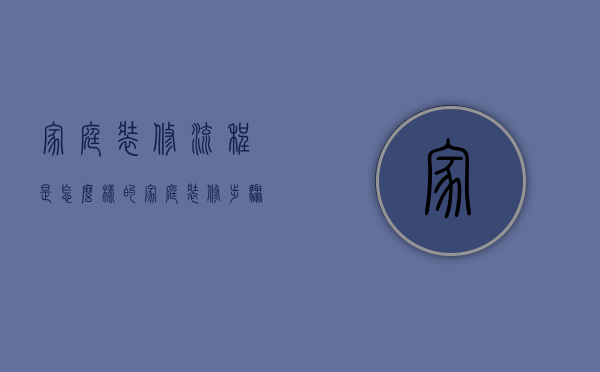 家庭装修流程是怎么样的？家庭装修步骤介绍