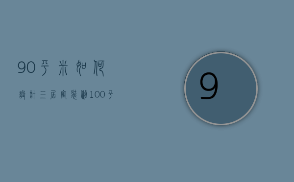 90平米如何设计三居室装修（100平米三居装修设计技巧  三居装修设计注意事项）