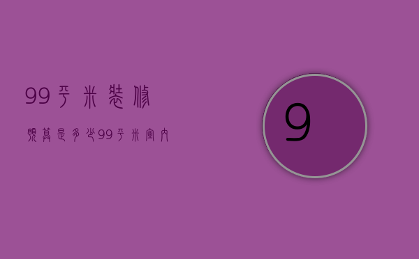 99平米装修预算是多少 99平米室内的装修方法